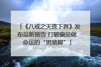 《八戒之天蓬下界》发布最新预告 打破偏见做命运的“男猪脚”