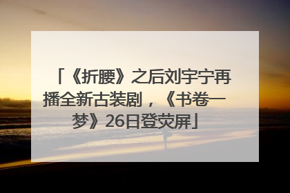 《折腰》之后刘宇宁再播全新古装剧，《书卷一梦》26日登荧屏