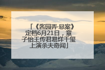 《酱园弄·悬案》定档6月21日，章子怡王传君易烊千玺上演杀夫奇闻