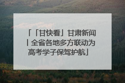 「甘快看」甘肃新闻丨全省各地多方联动为高考学子保驾护航