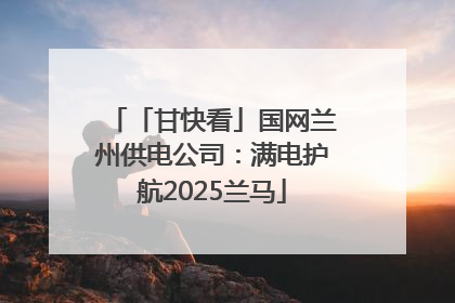「甘快看」国网兰州供电公司：满电护航2025兰马