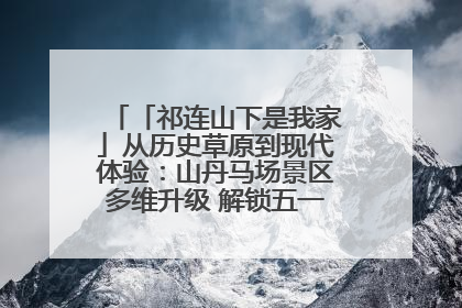「祁连山下是我家」从历史草原到现代体验：山丹马场景区多维升级 解锁五一文旅新玩法