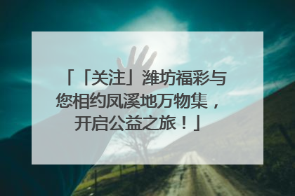 「关注」潍坊福彩与您相约凤溪地万物集，开启公益之旅！