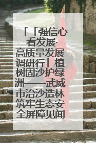 「强信心 看发展·高质量发展调研行」植树固沙护绿洲——武威市治沙造林筑牢生态安全屏障见闻