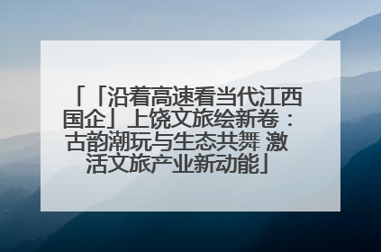 「沿着高速看当代江西国企」上饶文旅绘新卷：古韵潮玩与生态共舞 激活文旅产业新动能