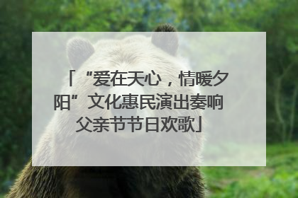 “爱在天心，情暖夕阳”文化惠民演出奏响父亲节节日欢歌