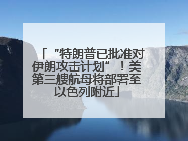 “特朗普已批准对伊朗攻击计划”！美第三艘航母将部署至以色列附近