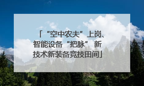 “空中农夫”上岗、智能设备“把脉” 新技术新装备竞技田间