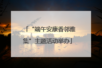 “端午安康香邻雅集”主题活动举办