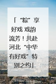 “粽”享好戏 戏韵流芳！共赴河北“中华有好戏”特别之约