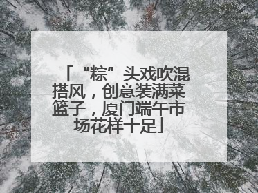 “粽”头戏吹混搭风，创意装满菜篮子，厦门端午市场花样十足