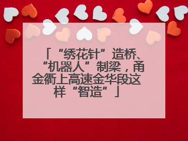 “绣花针”造桥、“机器人”制梁，甬金衢上高速金华段这样“智造”