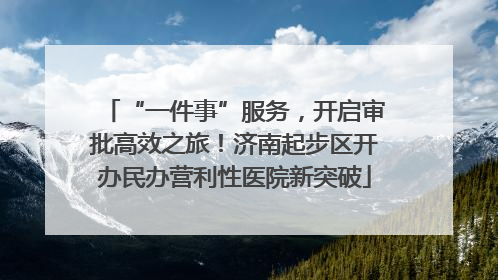 “一件事”服务，开启审批高效之旅！济南起步区开办民办营利性医院新突破