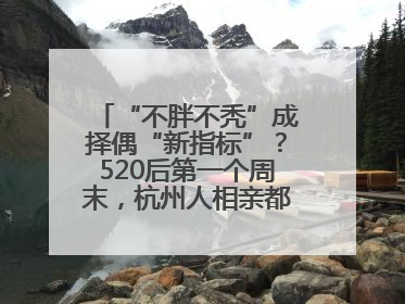 “不胖不秃”成择偶“新指标”？520后第一个周末，杭州人相亲都在聊什么