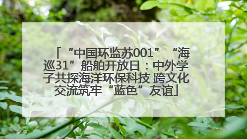 “中国环监苏001”“海巡31”船舶开放日：中外学子共探海洋环保科技 跨文化交流筑牢“蓝色”友谊