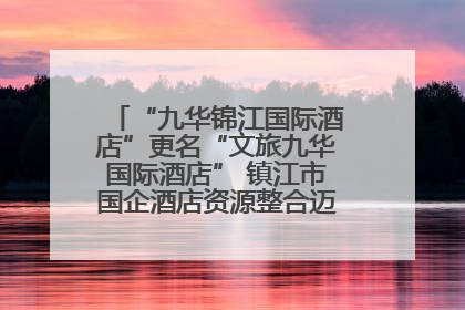 “九华锦江国际酒店”更名“文旅九华国际酒店” 镇江市国企酒店资源整合迈出重要一步