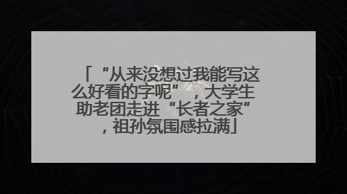 “从来没想过我能写这么好看的字呢”，大学生助老团走进“长者之家”，祖孙氛围感拉满