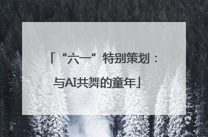 “六一”特别策划：与AI共舞的童年
