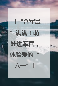 “含军量”满满！萌娃进军营，体验爱的“六一”