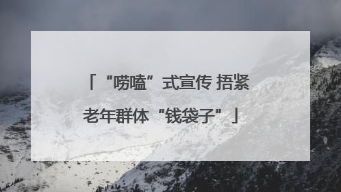 “唠嗑”式宣传 捂紧老年群体“钱袋子”