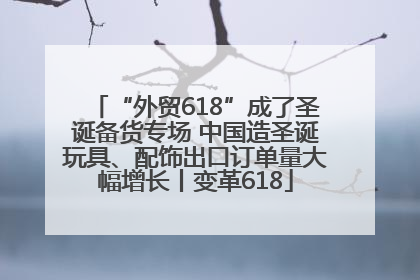 “外贸618”成了圣诞备货专场 中国造圣诞玩具、配饰出口订单量大幅增长丨变革618