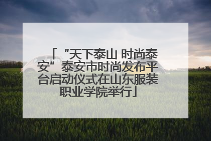 “天下泰山 时尚泰安”泰安市时尚发布平台启动仪式在山东服装职业学院举行