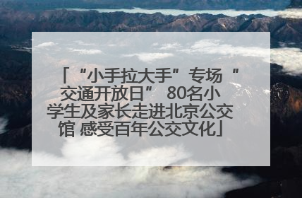 “小手拉大手”专场“交通开放日” 80名小学生及家长走进北京公交馆 感受百年公交文化