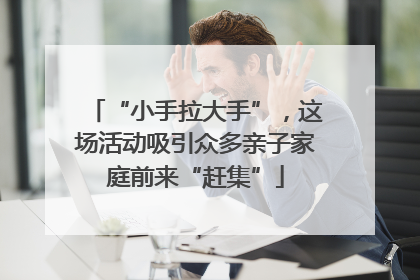 “小手拉大手”，这场活动吸引众多亲子家庭前来“赶集”