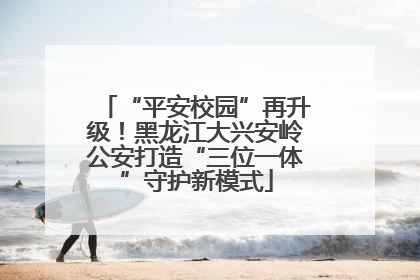 “平安校园”再升级！黑龙江大兴安岭公安打造“三位一体”守护新模式