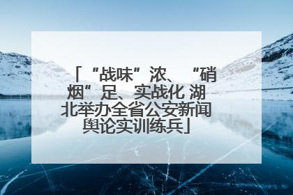 “战味”浓、“硝烟”足、实战化 湖北举办全省公安新闻舆论实训练兵
