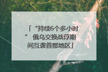 “持续6个多小时” 俄乌交换战俘期间互袭首都地区