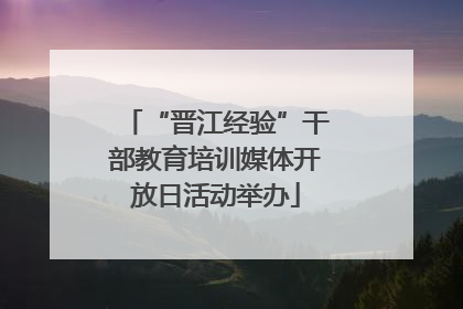 “晋江经验”干部教育培训媒体开放日活动举办