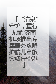 “清泉”守护，童行无忧 济南机场推出专属服务攻略护航儿童旅客畅行空港