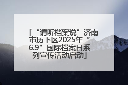 “请听档案说”济南市历下区2025年“6.9”国际档案日系列宣传活动启动