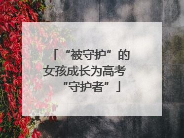 “被守护”的女孩成长为高考“守护者”