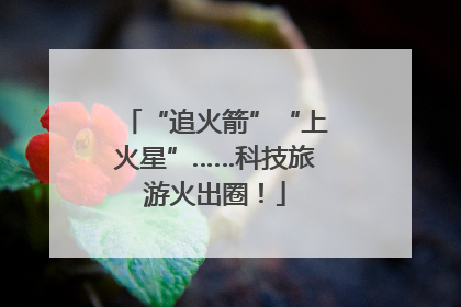 “追火箭”“上火星”……科技旅游火出圈！