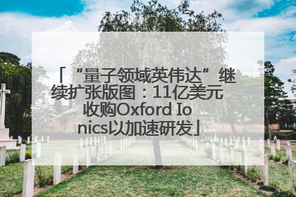 “量子领域英伟达”继续扩张版图：11亿美元收购Oxford Ionics以加速研发