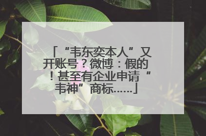 “韦东奕本人”又开账号？微博：假的！甚至有企业申请“韦神”商标……