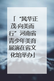 “风华正茂·向美而行”河南省青少年美育展演在省文化馆举办