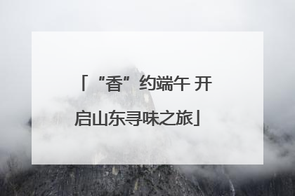 “香”约端午 开启山东寻味之旅