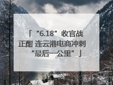 “6.18”收官战正酣 连云港电商冲刺“最后一公里”