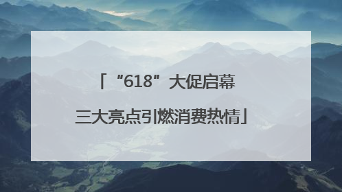 “618”大促启幕 三大亮点引燃消费热情