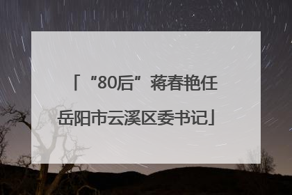 “80后”蒋春艳任岳阳市云溪区委书记