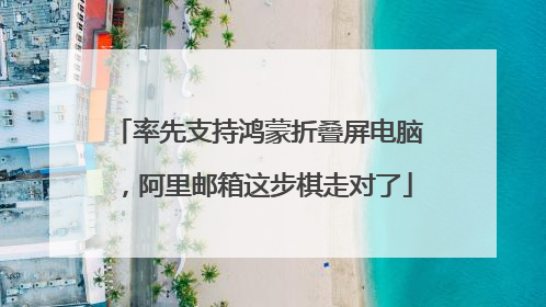 率先支持鸿蒙折叠屏电脑，阿里邮箱这步棋走对了