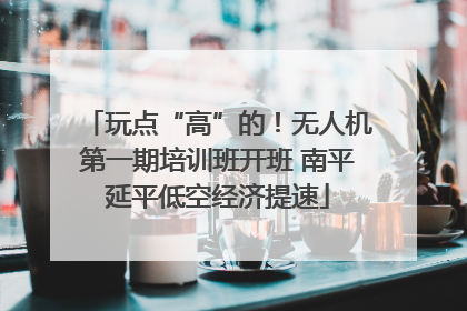 玩点“高”的！无人机第一期培训班开班 南平延平低空经济提速
