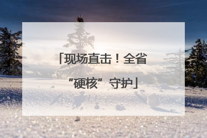 现场直击！全省“硬核”守护