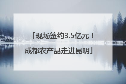 现场签约3.5亿元！成都农产品走进昆明