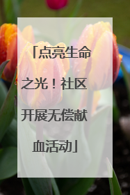 点亮生命之光！社区开展无偿献血活动