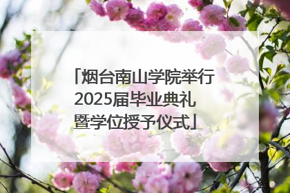 烟台南山学院举行2025届毕业典礼暨学位授予仪式