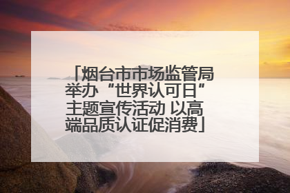烟台市市场监管局举办“世界认可日”主题宣传活动 以高端品质认证促消费